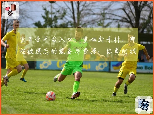 金年会平台入口：重回新手村，那些被遗忘的装备与资源，你真的找对了吗？