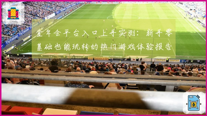 金年会平台入口上手实测：新手零基础也能玩转的热门游戏体验报告