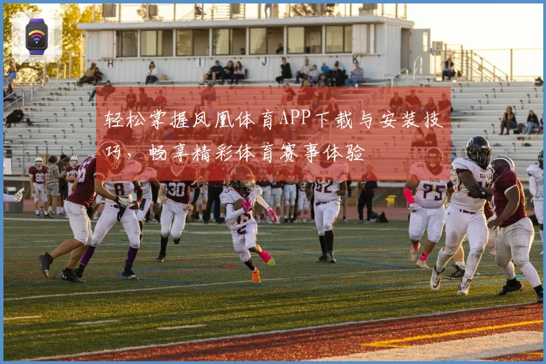 轻松掌握凤凰体育APP下载与安装技巧，畅享精彩体育赛事体验