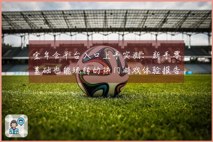 金年会平台入口上手实测：新手零基础也能玩转的热门游戏体验报告