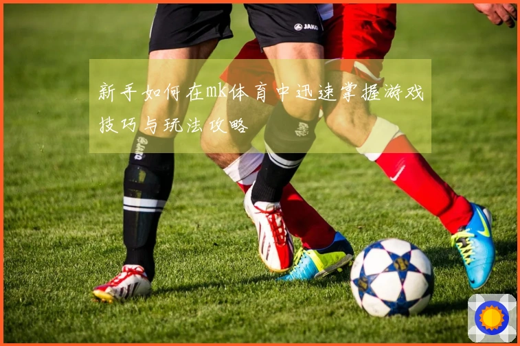 新手如何在mk体育中迅速掌握游戏技巧与玩法攻略